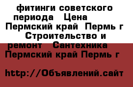 фитинги советского периода › Цена ­ 450 - Пермский край, Пермь г. Строительство и ремонт » Сантехника   . Пермский край,Пермь г.